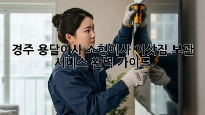 경주 용달이사 소형이사, 이삿짐 보관 서비스 완벽 가이드!